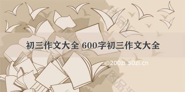 初三作文大全 600字初三作文大全