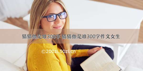 猜猜他是谁300字 猜猜他是谁300字作文女生