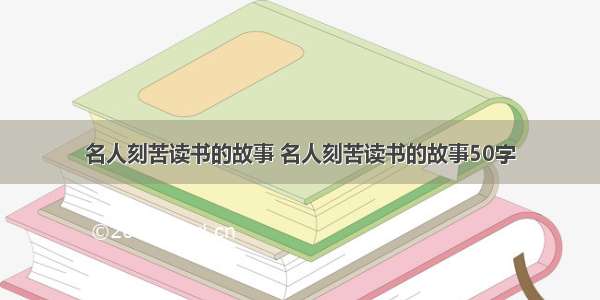 名人刻苦读书的故事 名人刻苦读书的故事50字