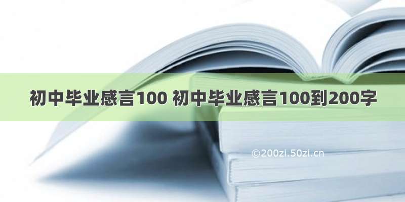 初中毕业感言100 初中毕业感言100到200字