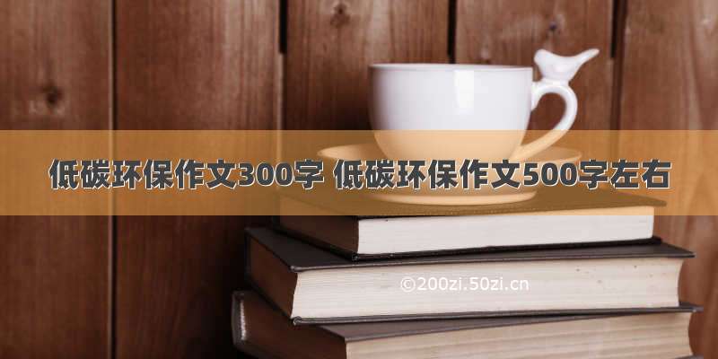 低碳环保作文300字 低碳环保作文500字左右