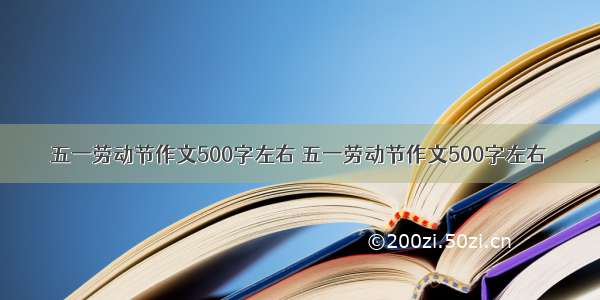 五一劳动节作文500字左右 五一劳动节作文500字左右