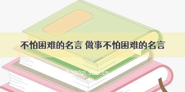 不怕困难的名言 做事不怕困难的名言