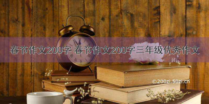 春节作文200字 春节作文200字三年级优秀作文