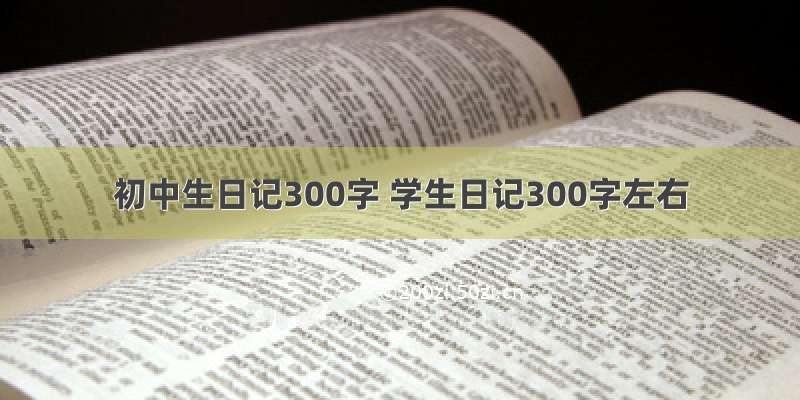 初中生日记300字 学生日记300字左右