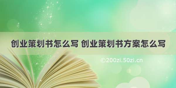 创业策划书怎么写 创业策划书方案怎么写