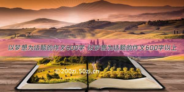 以梦想为话题的作文600字 以梦想为话题的作文600字以上