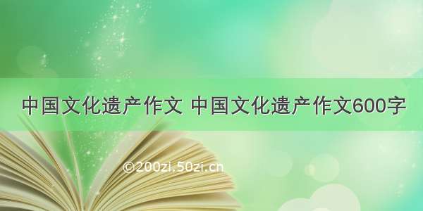 中国文化遗产作文 中国文化遗产作文600字