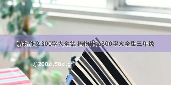 植物作文300字大全集 植物作文300字大全集三年级