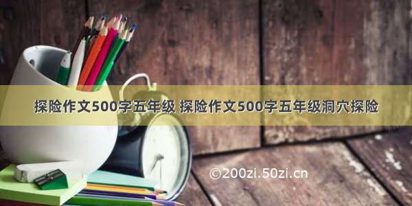 探险作文500字五年级 探险作文500字五年级洞穴探险