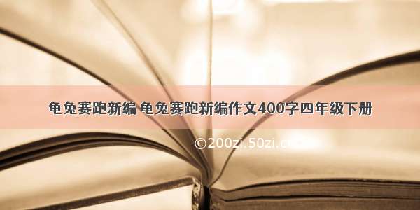 龟兔赛跑新编 龟兔赛跑新编作文400字四年级下册