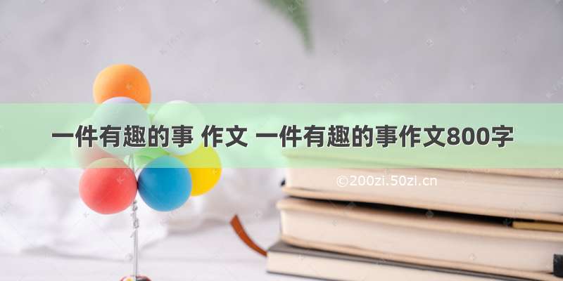 一件有趣的事 作文 一件有趣的事作文800字