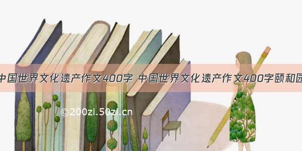 中国世界文化遗产作文400字 中国世界文化遗产作文400字颐和园