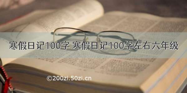 寒假日记100字 寒假日记100字左右六年级