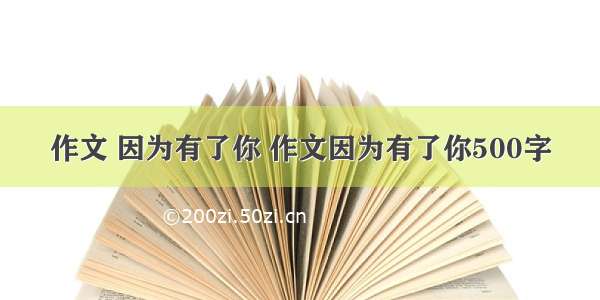 作文 因为有了你 作文因为有了你500字