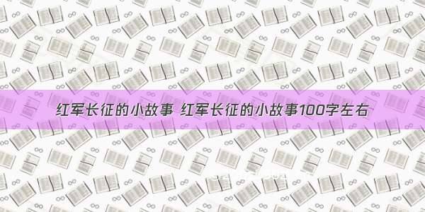红军长征的小故事 红军长征的小故事100字左右