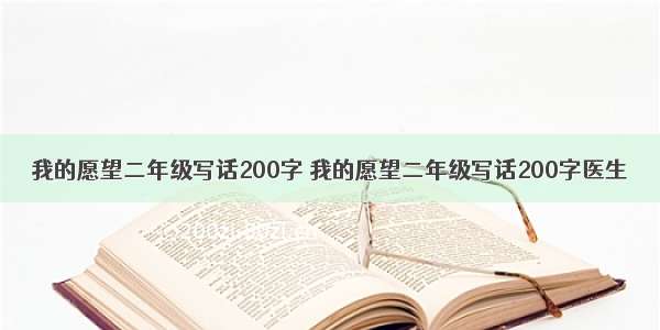 我的愿望二年级写话200字 我的愿望二年级写话200字医生