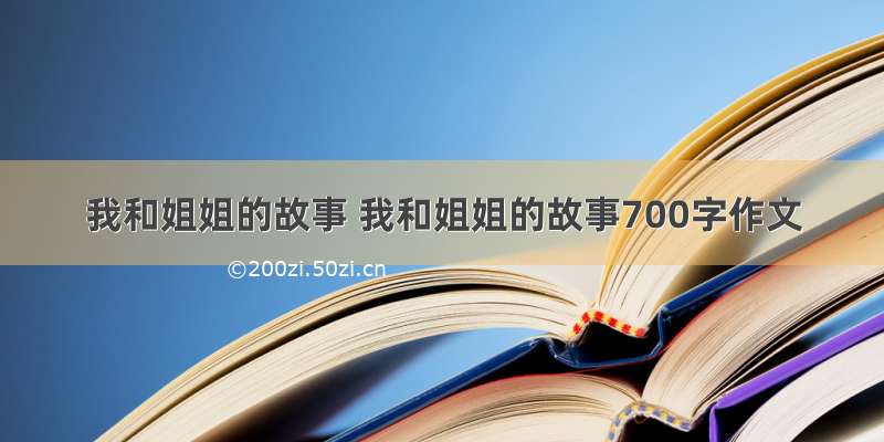 我和姐姐的故事 我和姐姐的故事700字作文