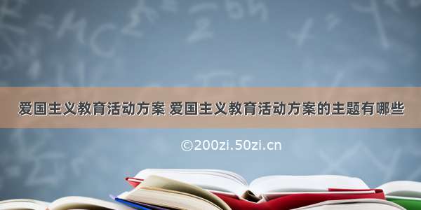 爱国主义教育活动方案 爱国主义教育活动方案的主题有哪些