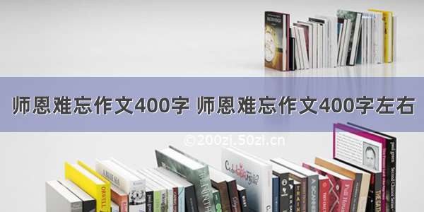 师恩难忘作文400字 师恩难忘作文400字左右