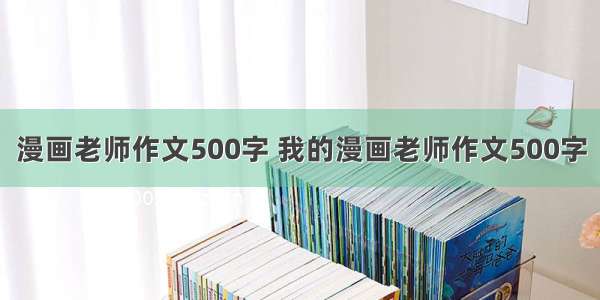 漫画老师作文500字 我的漫画老师作文500字