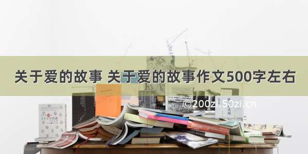 关于爱的故事 关于爱的故事作文500字左右