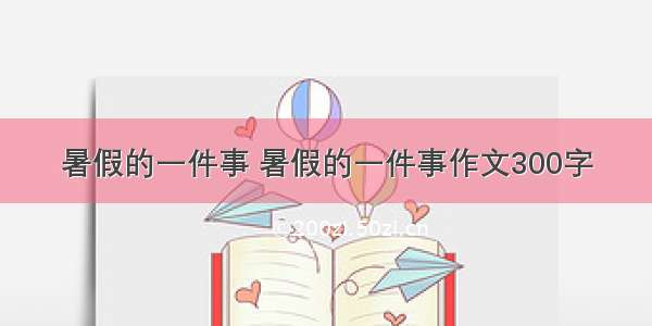 暑假的一件事 暑假的一件事作文300字