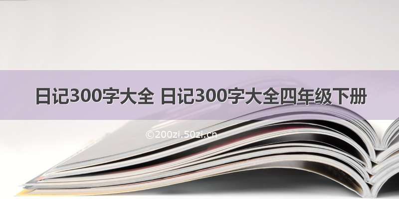 日记300字大全 日记300字大全四年级下册