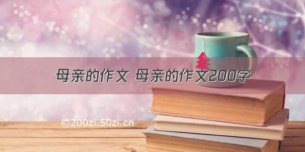 母亲的作文 母亲的作文200字