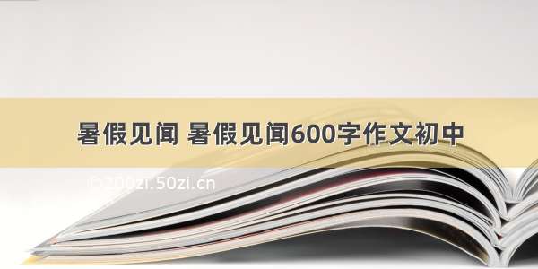 暑假见闻 暑假见闻600字作文初中