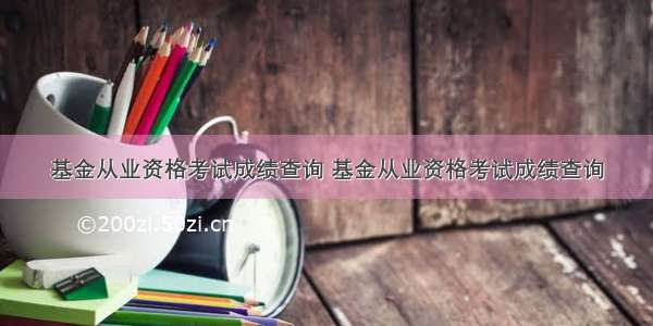 基金从业资格考试成绩查询 基金从业资格考试成绩查询