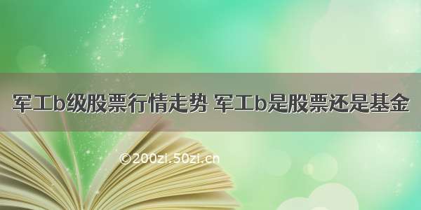 军工b级股票行情走势 军工b是股票还是基金