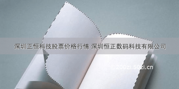 深圳正恒科技股票价格行情 深圳恒正数码科技有限公司