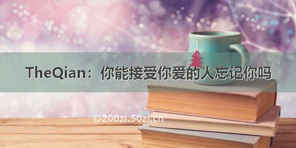 TheQian：你能接受你爱的人忘记你吗