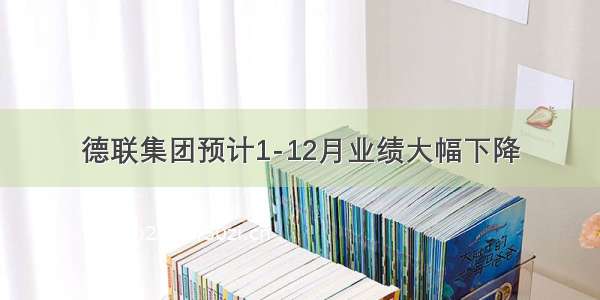 德联集团预计1-12月业绩大幅下降