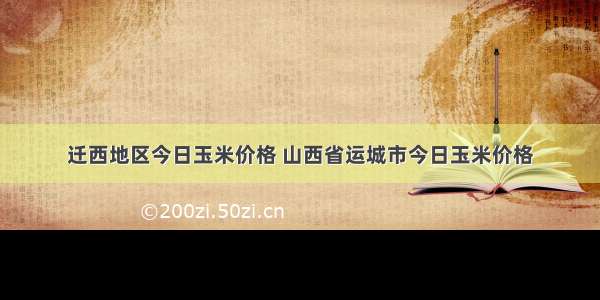 迁西地区今日玉米价格 山西省运城市今日玉米价格