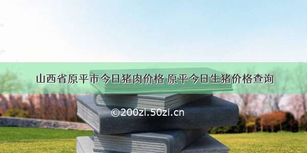 山西省原平市今日猪肉价格 原平今日生猪价格查询