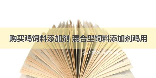 购买鸡饲料添加剂 混合型饲料添加剂鸡用