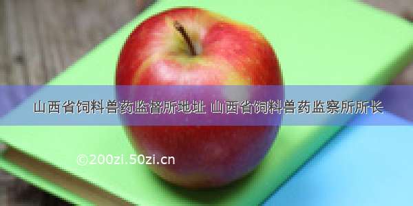 山西省饲料兽药监督所地址 山西省饲料兽药监察所所长