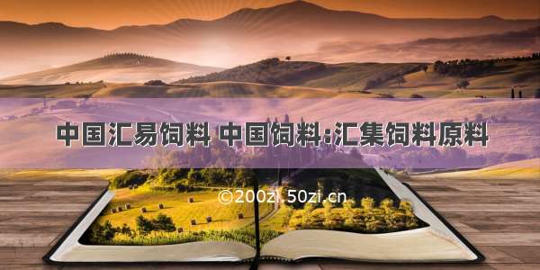 中国汇易饲料 中国饲料:汇集饲料原料