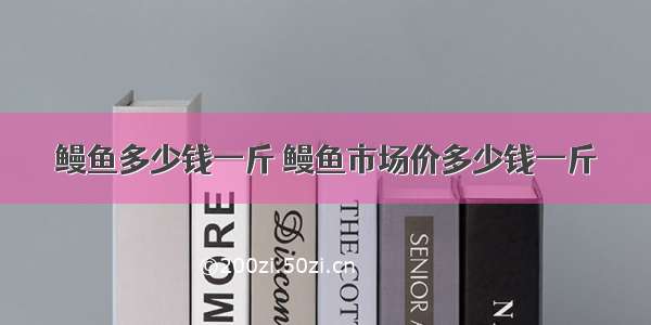 鳗鱼多少钱一斤 鳗鱼市场价多少钱一斤