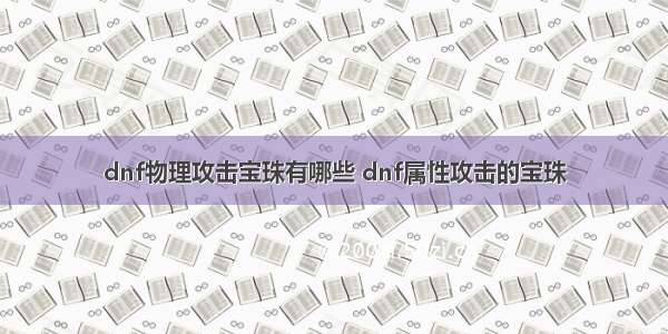 dnf物理攻击宝珠有哪些 dnf属性攻击的宝珠