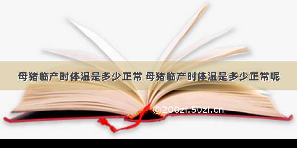 母猪临产时体温是多少正常 母猪临产时体温是多少正常呢