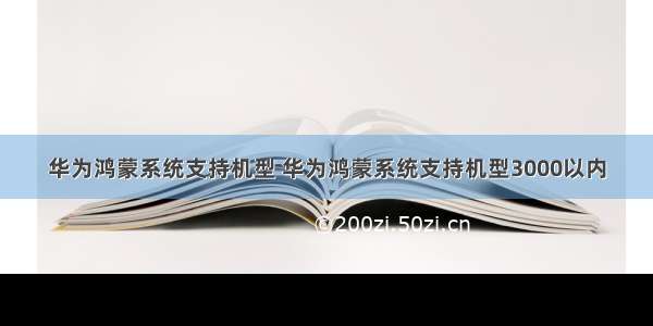 华为鸿蒙系统支持机型 华为鸿蒙系统支持机型3000以内