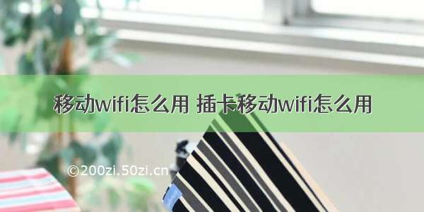 移动wifi怎么用 插卡移动wifi怎么用