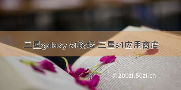 三星galaxy s4论坛 三星s4应用商店