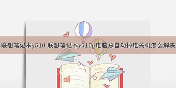 联想笔记本y510 联想笔记本y510p电脑总自动掉电关机怎么解决