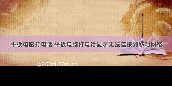 平板电脑打电话 平板电脑打电话显示无法连接到移动网络