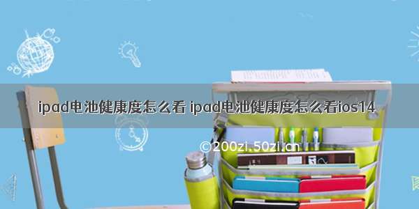 ipad电池健康度怎么看 ipad电池健康度怎么看ios14