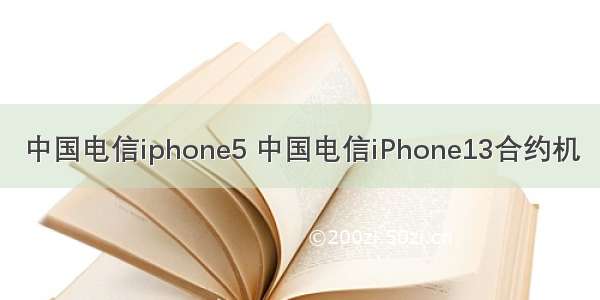 中国电信iphone5 中国电信iPhone13合约机